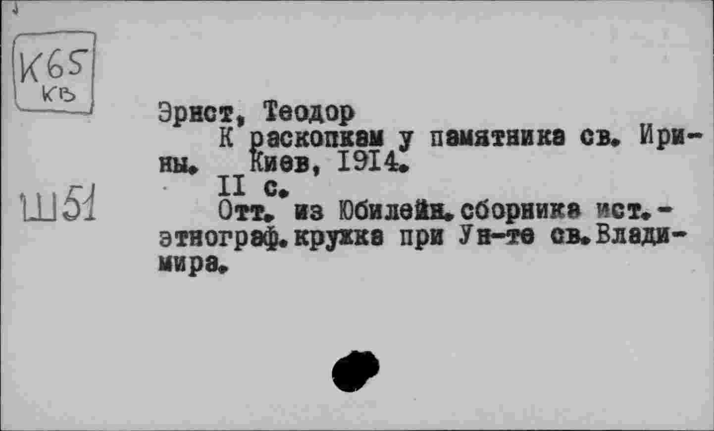 ﻿Æ)
ш5і
Эрнст, Теодор
К раскопкам у памятника св. Ири ны* Киев, 1914.
II с.
Отт. из Юбилейн.сборника ист.-этногрвф.кружка при Ун-те св.Владимира.